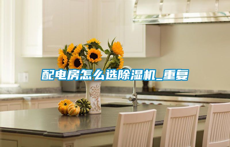 配電房怎么選除濕機_重復