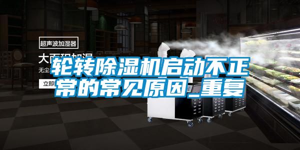 輪轉除濕機啟動不正常的常見原因_重復