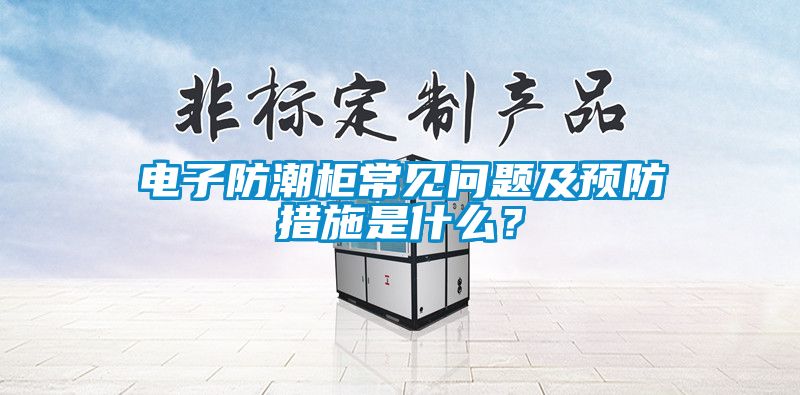電子防潮柜常見問題及預防措施是什么？