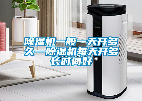 除濕機一般一天開多久—除濕機每天開多長時間好