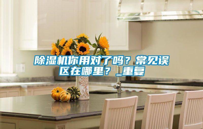 除濕機你用對了嗎？常見誤區在哪里？_重復