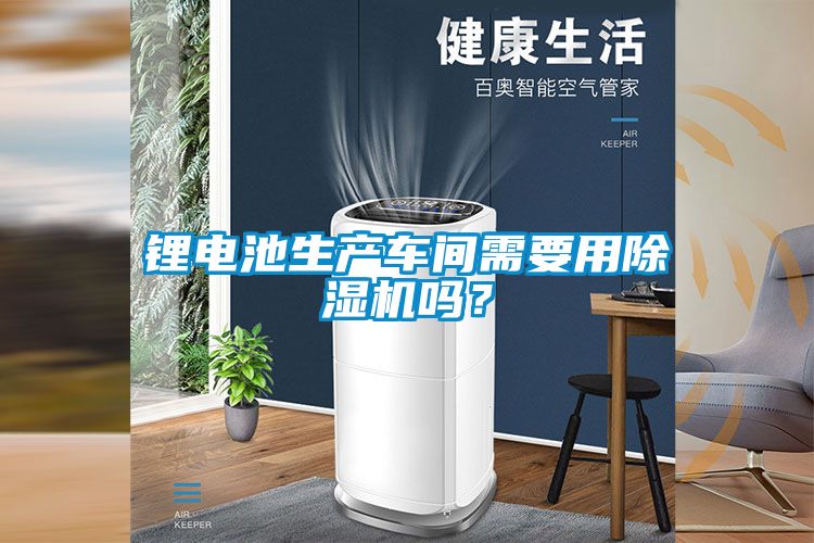 鋰電池生產車間需要用除濕機嗎？