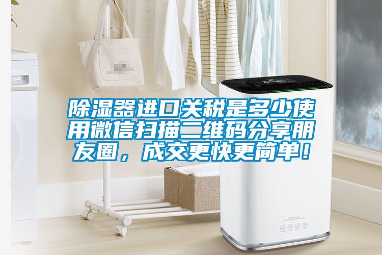 除濕器進口關稅是多少使用微信掃描二維碼分享朋友圈,成交更快更簡單!