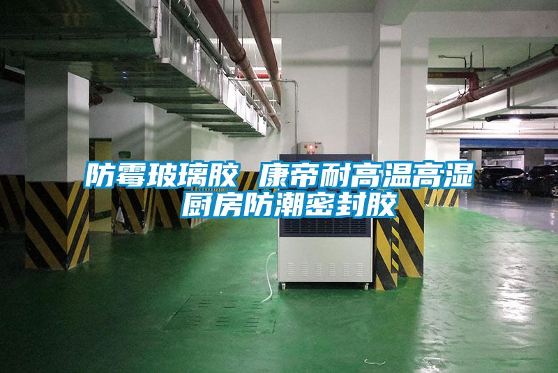 防霉玻璃膠 康帝耐高溫高濕 廚房防潮密封膠