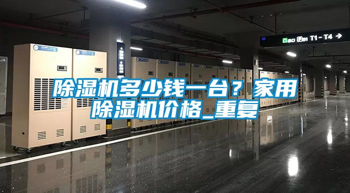 除濕機(jī)多少錢(qián)一臺(tái)?家用除濕機(jī)價(jià)格_重復(fù)