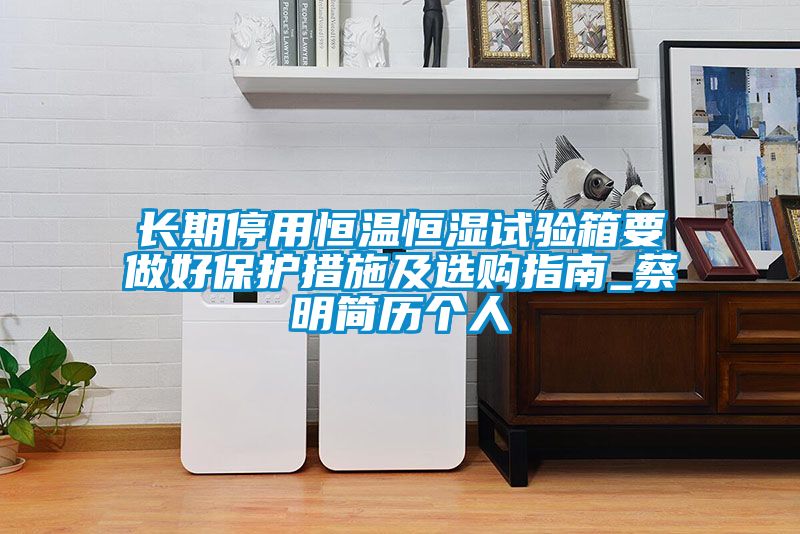 長期停用恒溫恒濕試驗箱要做好保護措施及選購指南_蔡明簡歷個人