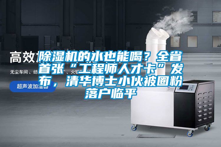 除濕機(jī)的水也能喝?全省首張“工程師人才卡”發(fā)布,清華博士小伙被圈粉落戶臨平