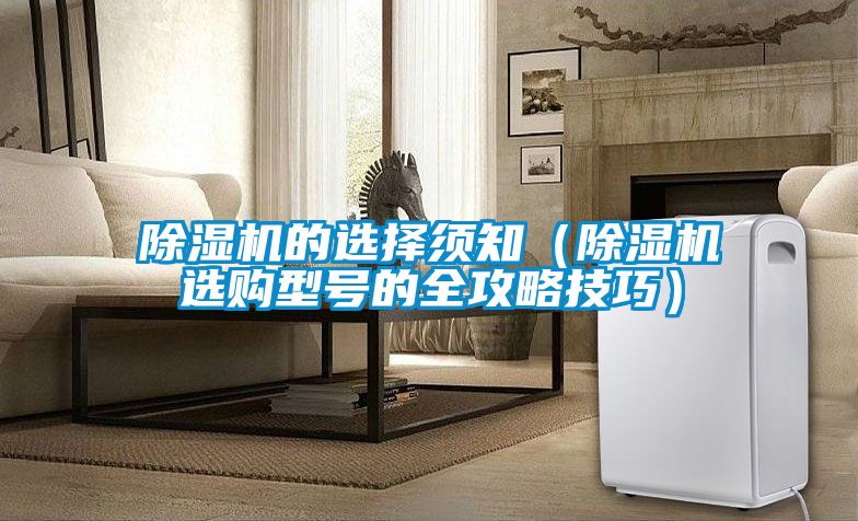 除濕機(jī)的選擇須知(除濕機(jī)選購(gòu)型號(hào)的全攻略技巧)
