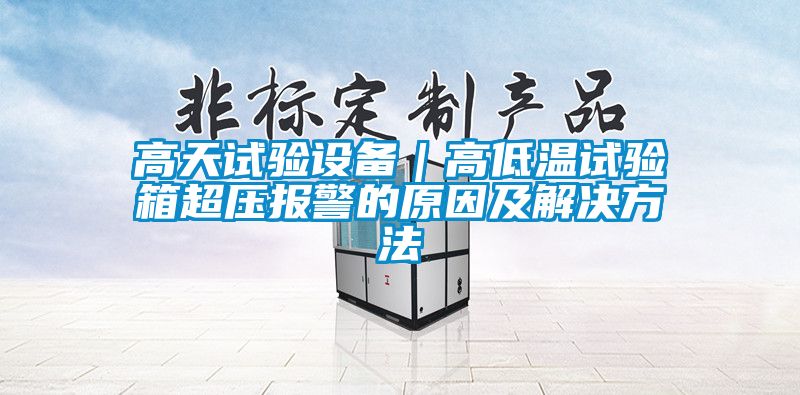 高天試驗設(shè)備|高低溫試驗箱超壓報警的原因及解決方法