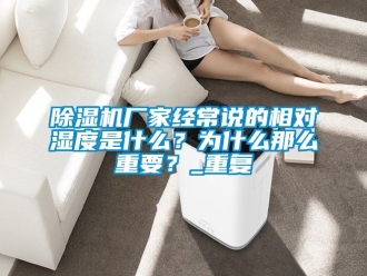 企業新聞除濕機廠家經常說的相對濕度是什么？為什么那么重要？_重復