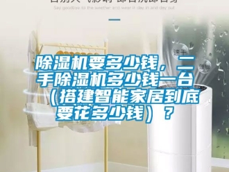 行業新聞除濕機要多少錢，二手除濕機多少錢一臺（搭建智能家居到底要花多少錢）？