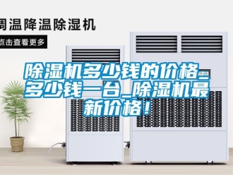 企業(yè)新聞除濕機(jī)多少錢的價(jià)格_多少錢一臺(tái)_除濕機(jī)最新價(jià)格！