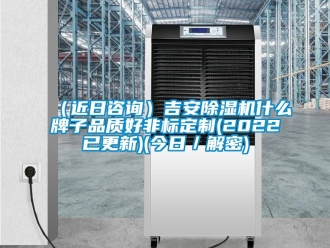 企業新聞（近日咨詢）吉安除濕機什么牌子品質好非標定制(2022已更新)(今日／解密)