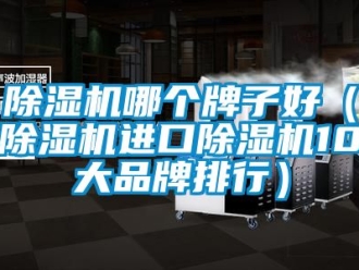 企業(yè)新聞除濕機(jī)哪個(gè)牌子好（除濕機(jī)進(jìn)口除濕機(jī)10大品牌排行）