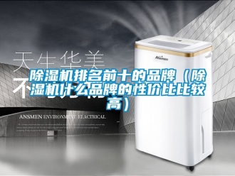 企業(yè)新聞除濕機(jī)排名前十的品牌（除濕機(jī)什么品牌的性價(jià)比比較高）