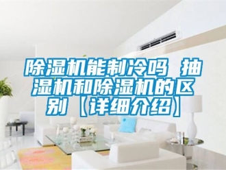 行業新聞除濕機能制冷嗎 抽濕機和除濕機的區別【詳細介紹】