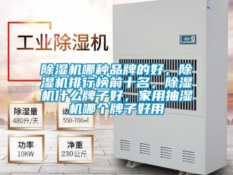 企業新聞除濕機哪種品牌的好，除濕機排行榜前十名，除濕機什么牌子好，家用抽濕機哪個牌子好用