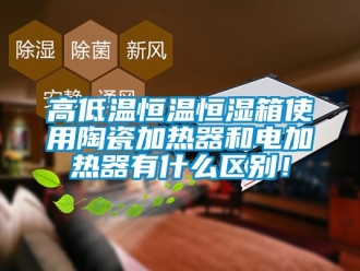 知識百科高低溫恒溫恒濕箱使用陶瓷加熱器和電加熱器有什么區別！