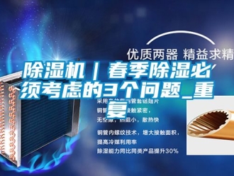 企業(yè)新聞除濕機(jī)｜春季除濕必須考慮的3個(gè)問題_重復(fù)