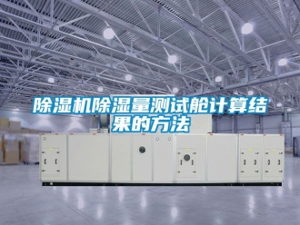 企業新聞除濕機除濕量測試艙計算結果的方法