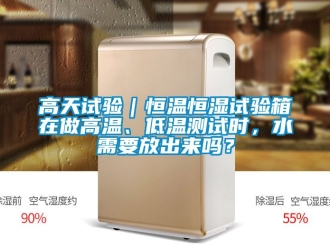 知識百科高天試驗｜恒溫恒濕試驗箱在做高溫、低溫測試時，水需要放出來嗎？