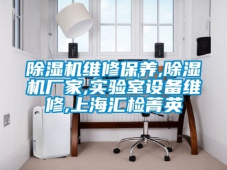 企業新聞除濕機維修保養,除濕機廠家,實驗室設備維修,上海匯檢菁英