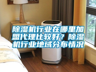行業(yè)新聞除濕機(jī)行業(yè)在哪里加盟代理比較好？除濕機(jī)行業(yè)地域分布情況